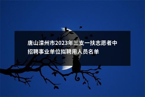 唐山滦州市2023年三支一扶志愿者中招聘事业单位拟聘用人员名单 图片