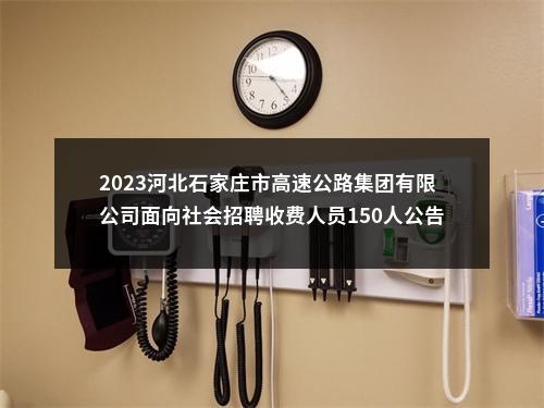 2023河北石家庄市高速公路集团有限公司面向社会招聘收费人员150人公告 图片
