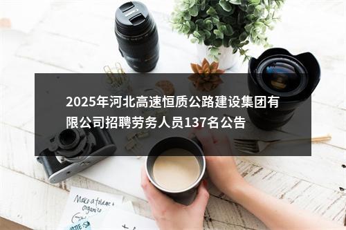 2025年河北高速恒质公路建设集团有限公司招聘劳务人员137名公告 图片