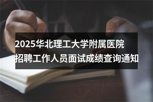 2025华北理工大学附属医院招聘工作人员面试成绩查询通知 图片