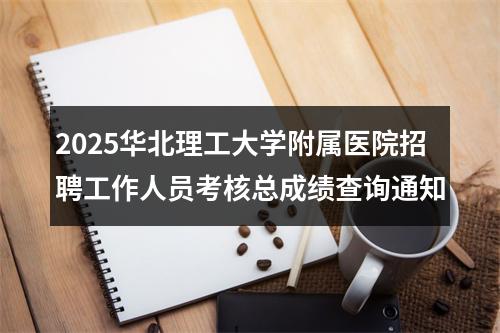 2025华北理工大学附属医院招聘工作人员考核总成绩查询通知 图片