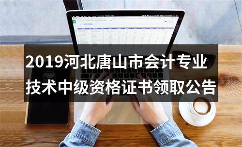2019河北唐山市会计专业技术中级资格证书领取公告 图片