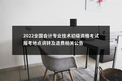 2022全国会计专业技术初级资格考试报考地点调转及退费相关公告 图片