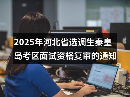 2025年河北省选调生秦皇岛考区面试资格复审的通知 图片