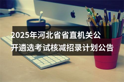 2025年河北省省直机关公开遴选考试核减招录计划公告 图片