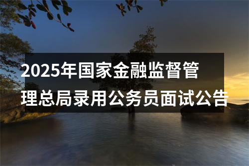 2025年国家金融监督管理总局录用公务员面试公告 图片