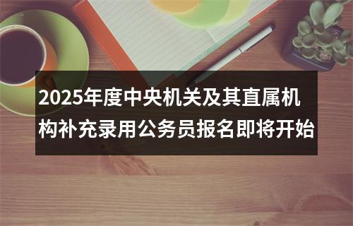 2025年度中央机关及其直属机构补充录用公务员报名即将开始 图片