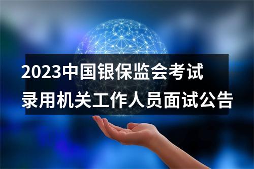 2023中国银保监会考试录用机关工作人员面试公告 图片
