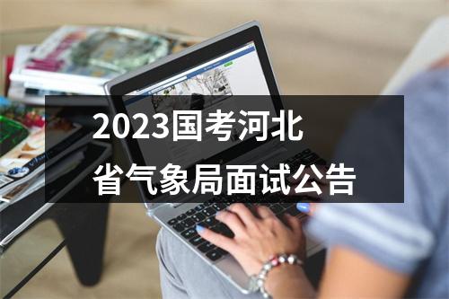 2023国考河北省气象局面试公告 图片
