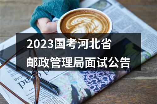 2023国考河北省邮政管理局面试公告 图片