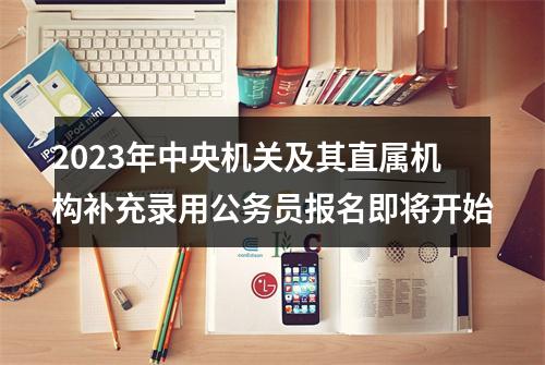 2023年中央机关及其直属机构补充录用公务员报名即将开始 图片