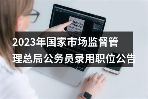 2023年国家市场监督管理总局公务员录用职位公告 图片