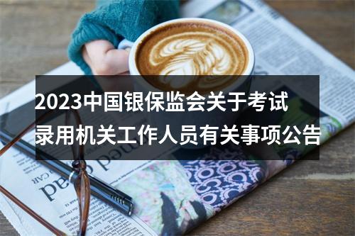 2023中国银保监会关于考试录用机关工作人员有关事项公告 图片