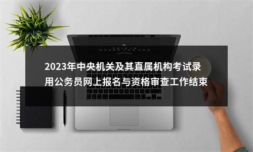 2023年中央机关及其直属机构考试录用公务员网上报名与资格审查工作结束 图片