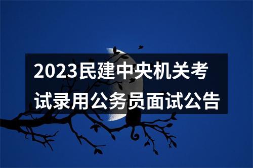 2023民建中央机关考试录用公务员面试公告 图片
