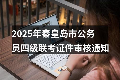 2025年秦皇岛市公务员四级联考证件审核通知 图片