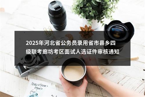 2025年河北省公务员录用省市县乡四级联考廊坊考区面试人选证件审核通知 图片