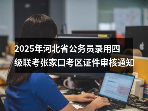 2025年河北省公务员录用四级联考张家口考区证件审核通知 图片