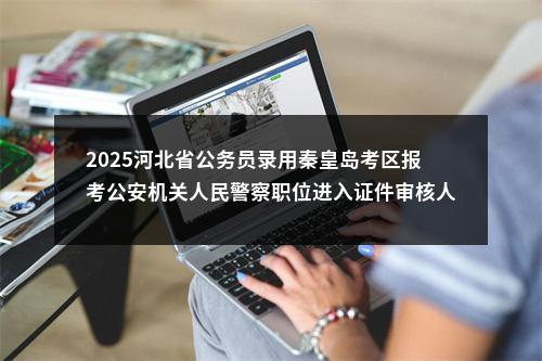 2025河北省公务员录用秦皇岛考区报考公安机关人民警察职位进入证件审核人员名单 图片