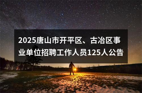 2025唐山市开平区、古冶区事业单位招聘工作人员125人公告 图片