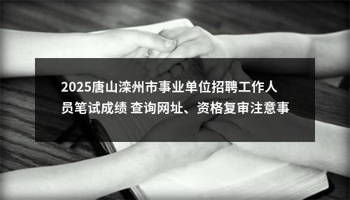 2025唐山滦州市事业单位招聘工作人员笔试成绩 查询网址、资格复审注意事项公告 图片
