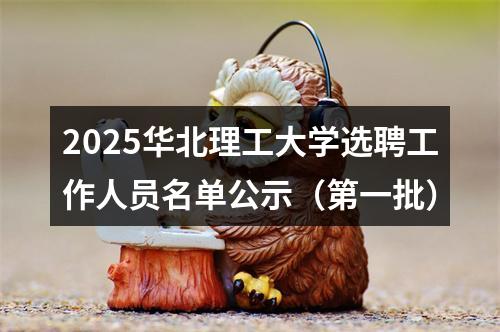 2025华北理工大学选聘工作人员名单公示（第一批） 图片