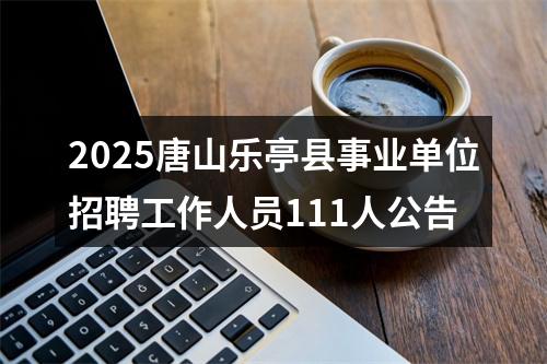 2025唐山乐亭县事业单位招聘工作人员111人公告 图片
