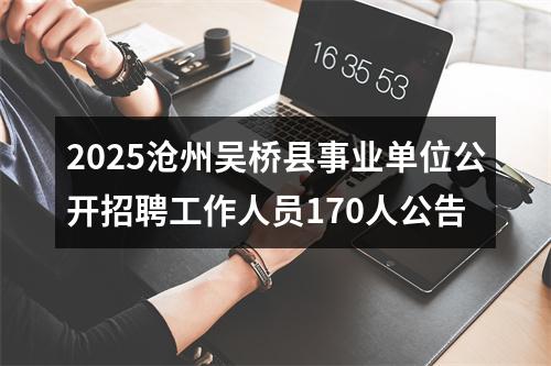 2025沧州吴桥县事业单位公开招聘工作人员170人公告 图片