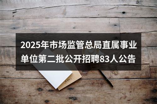 2025年市场监管总局直属事业单位第二批公开招聘83人公告 图片
