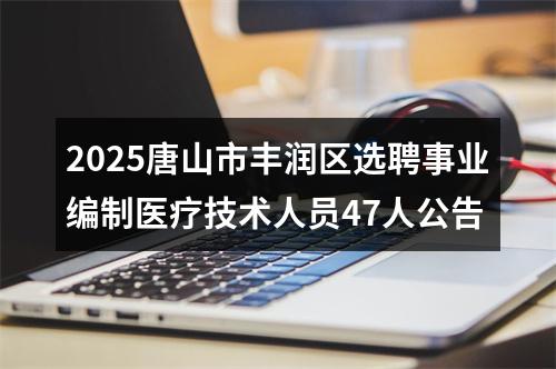 2025唐山市丰润区选聘事业编制医疗技术人员47人公告 图片
