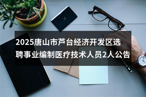 2025唐山市芦台经济开发区选聘事业编制医疗技术人员2人公告 图片