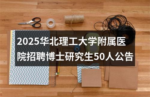 2025华北理工大学附属医院招聘博士研究生50人公告 图片