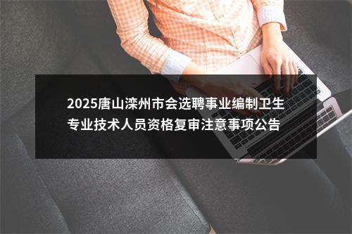 2025唐山滦州市会选聘事业编制卫生专业技术人员资格复审注意事项公告 图片