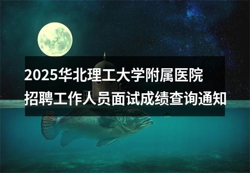 2025华北理工大学附属医院招聘工作人员面试成绩查询通知 图片