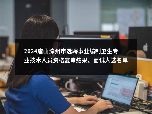 2024唐山滦州市选聘事业编制卫生专业技术人员资格复审结果、面试人选名单及面试方案 图片