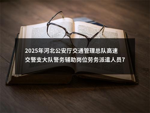 2025年河北公安厅交通管理总队高速交警支大队警务辅助岗位劳务派遣人员76名公告 图片